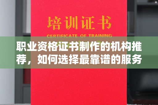 永宁职业资格证书制作的机构推荐，如何选择最靠谱的服务商？